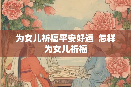 为女儿祈福平安好运  怎样为女儿祈福