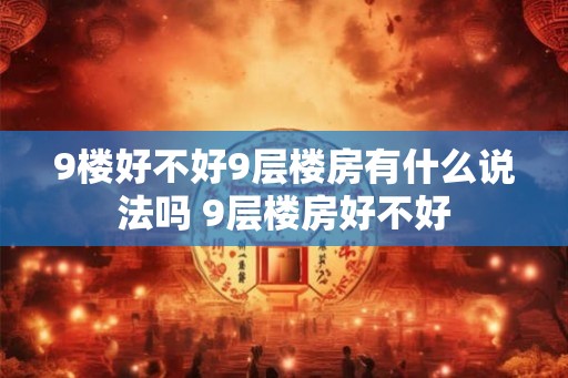 9楼好不好9层楼房有什么说法吗 9层楼房好不好 9楼好不好9层楼房有什么说法吗 9层楼房好不好