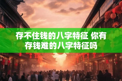 存不住钱的八字特征 你有存钱难的八字特征吗 存不住钱的八字特征 你有存钱难的八字特征吗