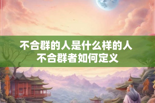 不合群的人是什么样的人 不合群者如何定义