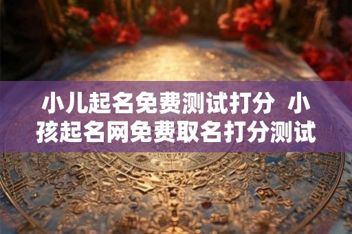 小儿起名免费测试打分  小孩起名网免费取名打分测试