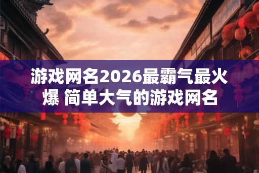 游戏网名2026最霸气最火爆 简单大气的游戏网名
