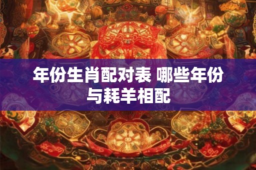 年份生肖配对表 哪些年份与耗羊相配