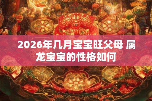 2026年几月宝宝旺父母 属龙宝宝的性格如何