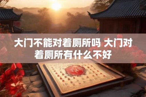 大门不能对着厕所吗 大门对着厕所有什么不好