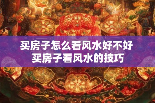 买房子怎么看风水好不好 买房子看风水的技巧