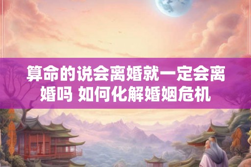 算命的说会离婚就一定会离婚吗 如何化解婚姻危机