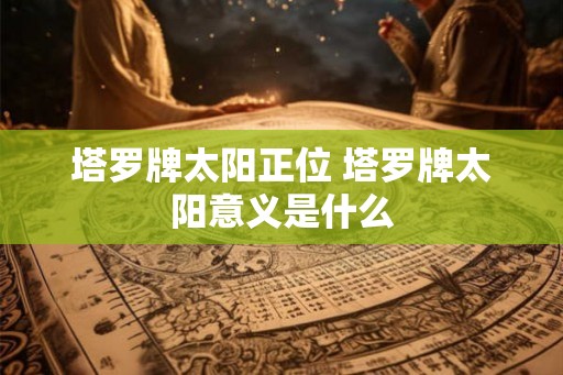 塔罗牌太阳正位 塔罗牌太阳意义是什么