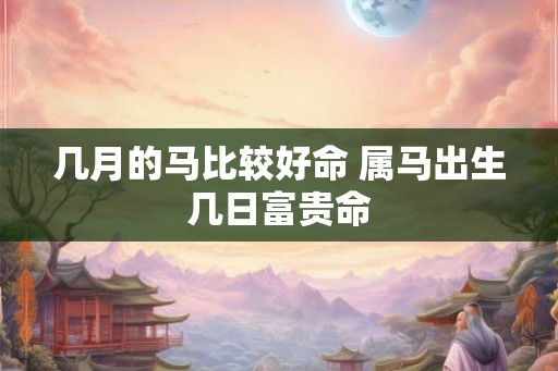 几月的马比较好命 属马出生几日富贵命