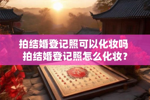 拍结婚登记照可以化妆吗 拍结婚登记照怎么化妆? 拍结婚登记照可以化妆吗 拍结婚登记照怎么化妆?