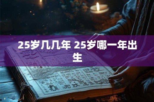 25岁几几年 25岁哪一年出生 25岁几几年 25岁哪一年出生