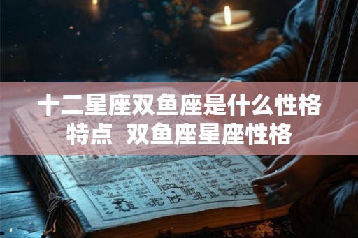十二星座双鱼座是什么性格特点 双鱼座星座性格 十二星座双鱼座是什么性格特点 双鱼座星座性格