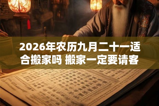 2026年农历九月二十一适合搬家吗 搬家一定要请客吃饭吗