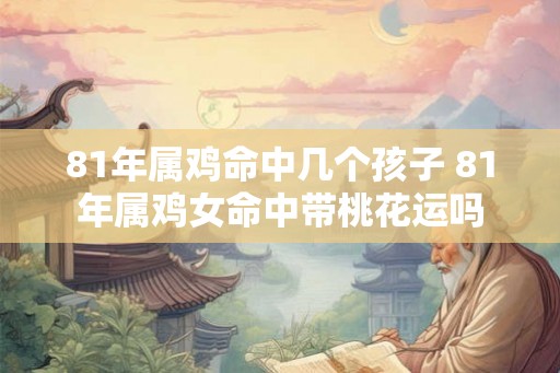 81年属鸡命中几个孩子 81年属鸡女命中带桃花运吗
