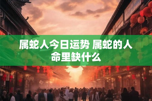 属蛇人今日运势 属蛇的人命里缺什么