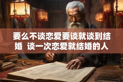 要么不谈恋爱要谈就谈到结婚 谈一次恋爱就结婚的人 要么不谈恋爱要谈就谈到结婚 谈一次恋爱就结婚的人