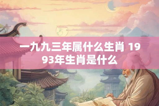 一九九三年属什么生肖 1993年生肖是什么 一九九三年属什么生肖 1993年生肖是什么