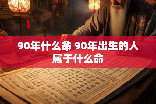 90年什么命 90年出生的人属于什么命 90年什么命 90年出生的人属于什么命