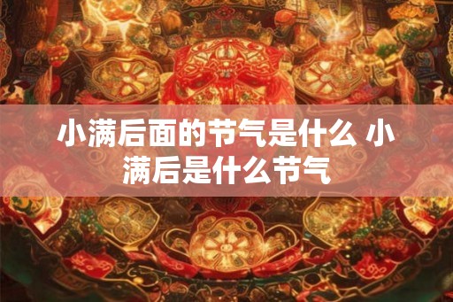 小满后面的节气是什么 小满后是什么节气 小满后面的节气是什么 小满后是什么节气