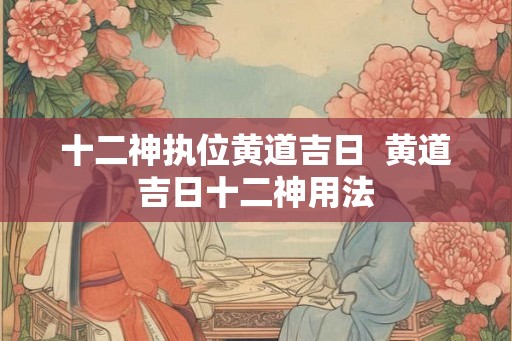 十二神执位黄道吉日  黄道吉日十二神用法