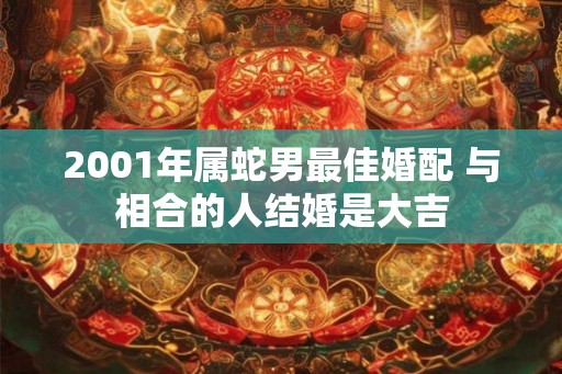 2001年属蛇男最佳婚配 与相合的人结婚是大吉