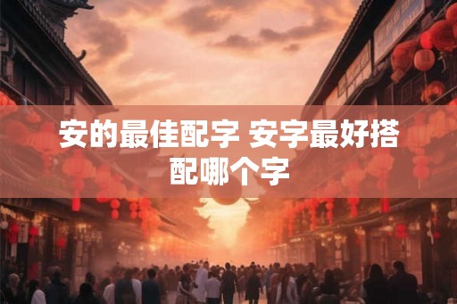 安的最佳配字 安字最好搭配哪个字 安的最佳配字 安字最好搭配哪个字