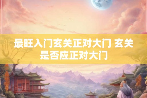 最旺入门玄关正对大门 玄关是否应正对大门
