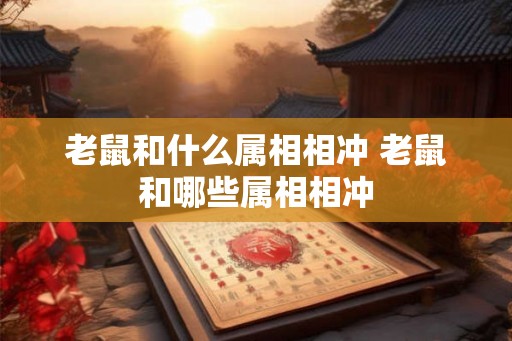 老鼠和什么属相相冲 老鼠和哪些属相相冲