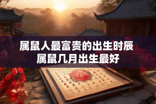 属鼠人最富贵的出生时辰 属鼠几月出生最好