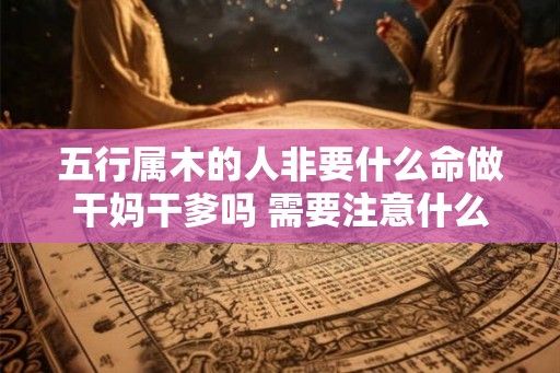 五行属木的人非要什么命做干妈干爹吗 需要注意什么