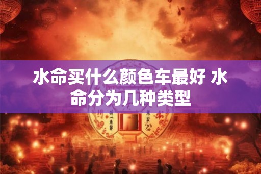 水命买什么颜色车最好 水命分为几种类型 水命买什么颜色车最好 水命分为几种类型