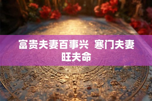 富贵夫妻百事兴 寒门夫妻旺夫命 富贵夫妻百事兴 寒门夫妻旺夫命