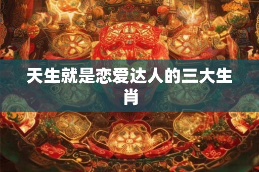 天生就是恋爱达人的三大生肖