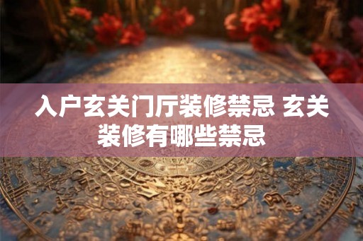 入户玄关门厅装修禁忌 玄关装修有哪些禁忌 入户玄关门厅装修禁忌 玄关装修有哪些禁忌