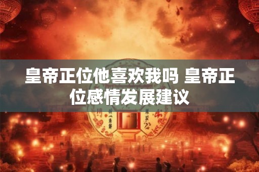皇帝正位他喜欢我吗 皇帝正位感情发展建议