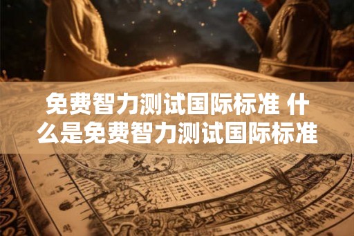 免费智力测试国际标准 什么是免费智力测试国际标准