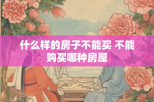 什么样的房子不能买 不能购买哪种房屋 什么样的房子不能买 不能购买哪种房屋