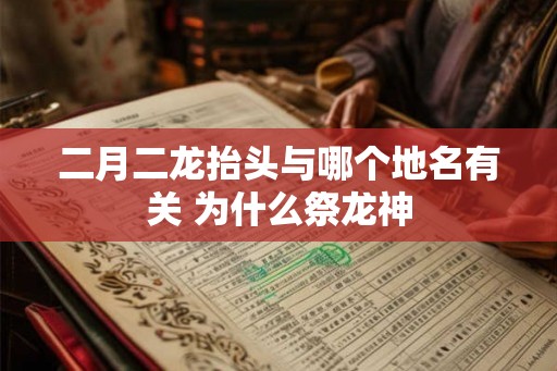 二月二龙抬头与哪个地名有关 为什么祭龙神 二月二龙抬头与哪个地名有关 为什么祭龙神