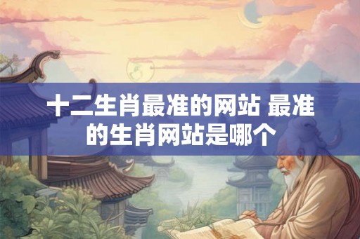 十二生肖最准的网站 最准的生肖网站是哪个