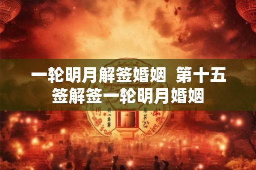 一轮明月解签婚姻  第十五签解签一轮明月婚姻