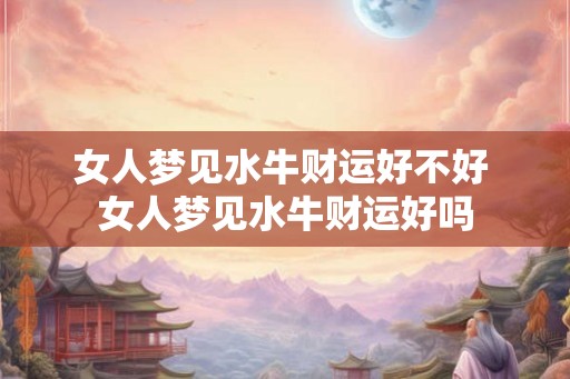 女人梦见水牛财运好不好 女人梦见水牛财运好吗