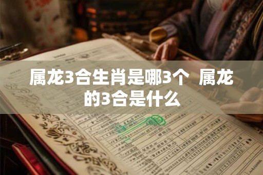 属龙3合生肖是哪3个  属龙的3合是什么