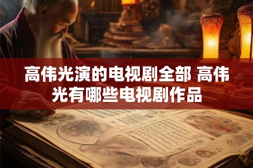 高伟光演的电视剧全部 高伟光有哪些电视剧作品