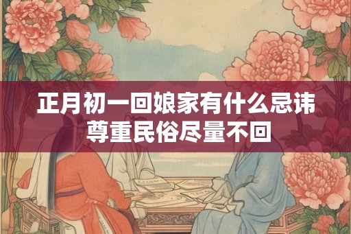 正月初一回娘家有什么忌讳 尊重民俗尽量不回