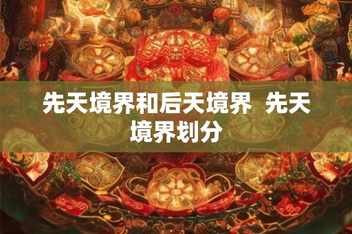 先天境界和后天境界  先天境界划分