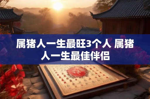 属猪人一生最旺3个人 属猪人一生最佳伴侣