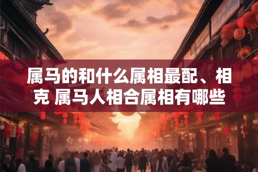 属马的和什么属相最配、相克 属马人相合属相有哪些