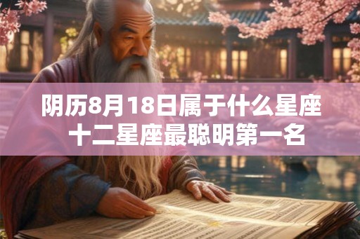 阴历8月18日属于什么星座 十二星座最聪明第一名 阴历8月18日属于什么星座 十二星座最聪明第一名
