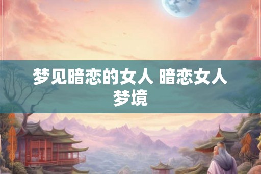 梦见暗恋的女人 暗恋女人梦境