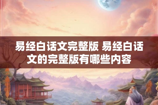 易经白话文完整版 易经白话文的完整版有哪些内容